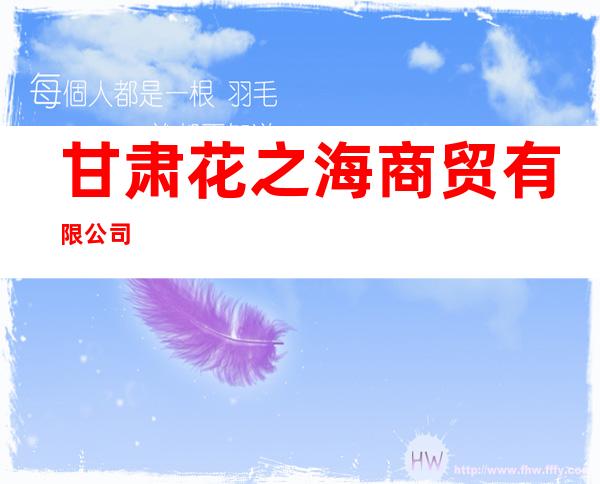 甘肃花之海商贸有限公司
