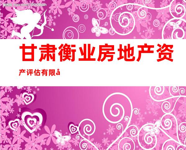 甘肃衡业房地产资产评估有限公司
