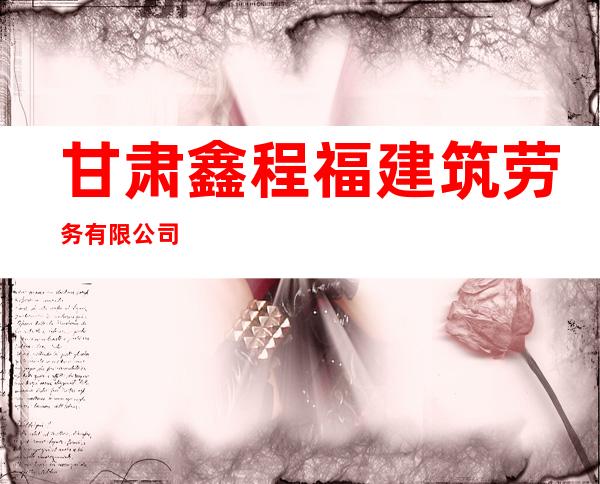 甘肃鑫程福建筑劳务有限公司