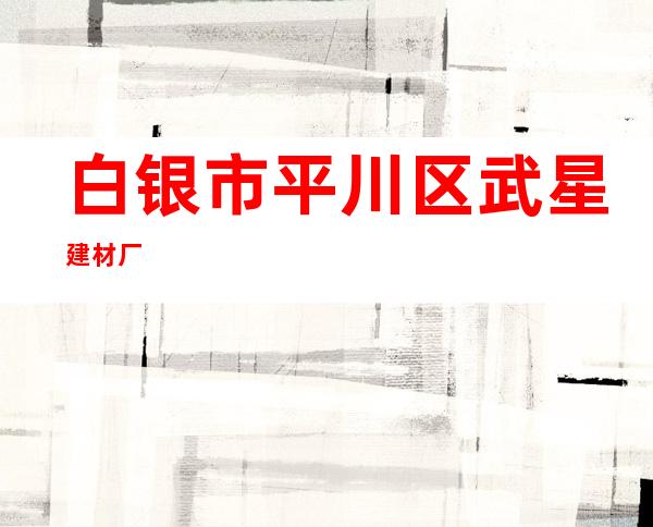 白银市平川区武星建材厂