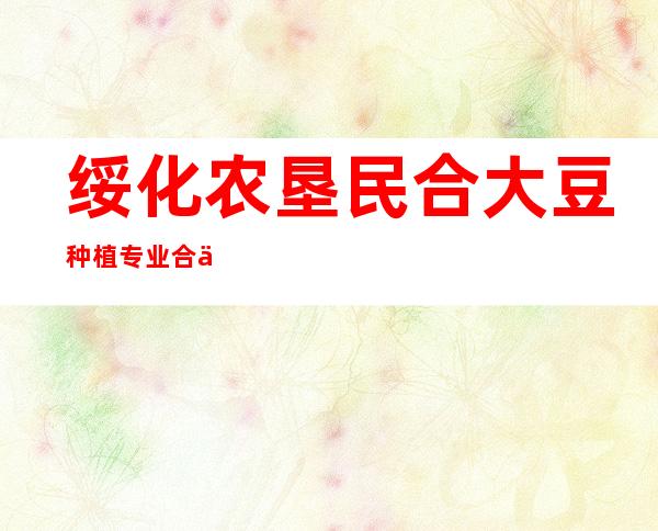 绥化农垦民合大豆种植专业合作社