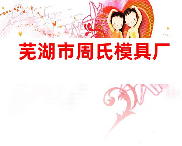 芜湖市周氏模具厂
