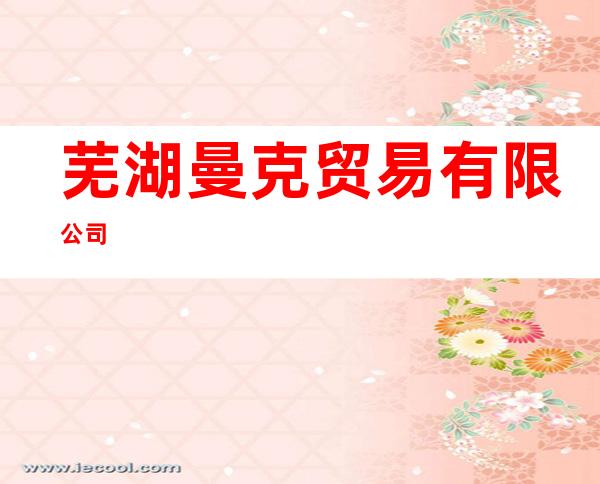 芜湖曼克贸易有限公司