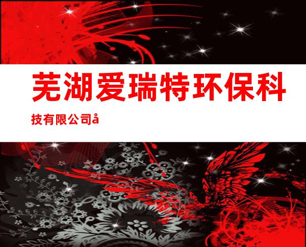 芜湖爱瑞特环保科技有限公司太原分公司