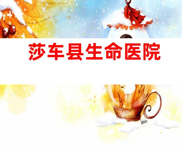 莎车县生命医院