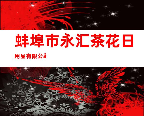蚌埠市永汇茶花日用品有限公司
