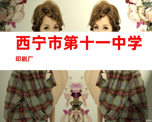 西宁市第十一中学印刷厂