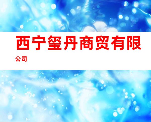 西宁玺丹商贸有限公司