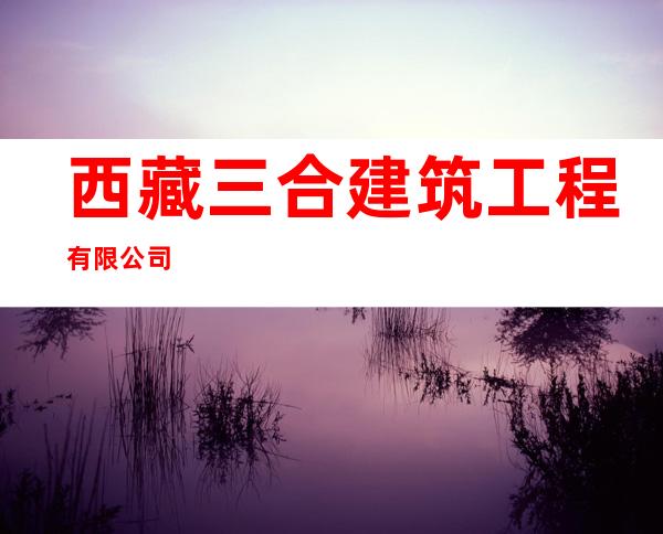 西藏三合建筑工程有限公司
