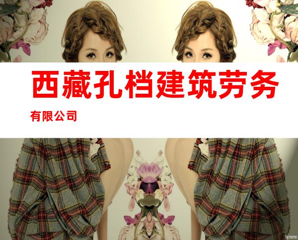 西藏孔档建筑劳务有限公司