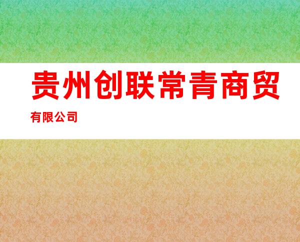 贵州创联常青商贸有限公司