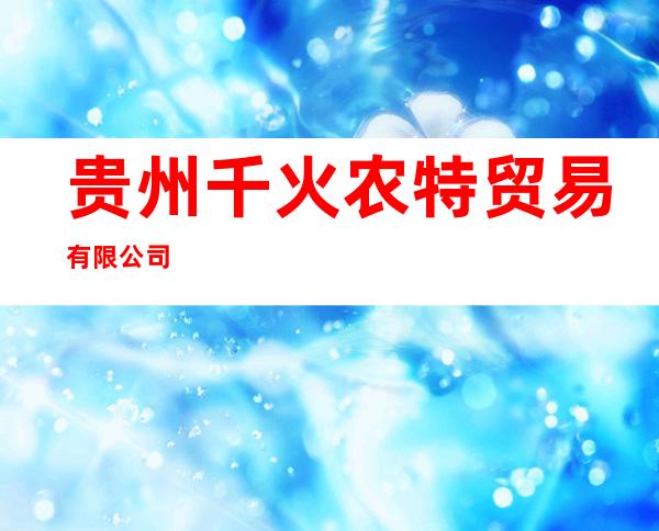 贵州千火农特贸易有限公司