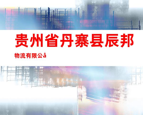 贵州省丹寨县辰邦物流有限公司
