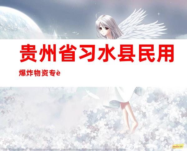 贵州省习水县民用爆炸物资专营有限责任公司