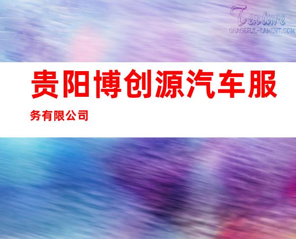 贵阳博创源汽车服务有限公司