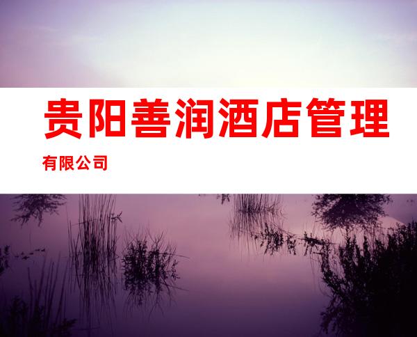 贵阳善润酒店管理有限公司