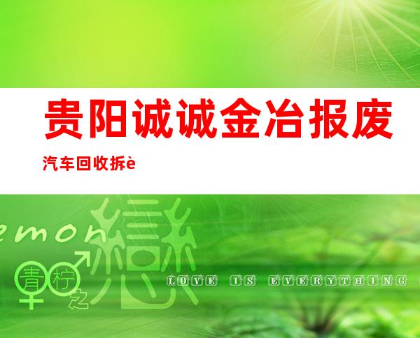 贵阳诚诚金冶报废汽车回收拆解专营有限公司