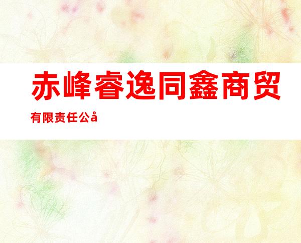 赤峰睿逸同鑫商贸有限责任公司
