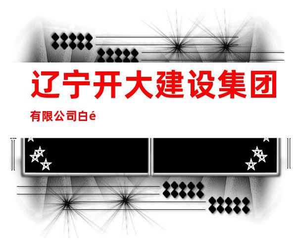 辽宁开大建设集团有限公司白音华分公司