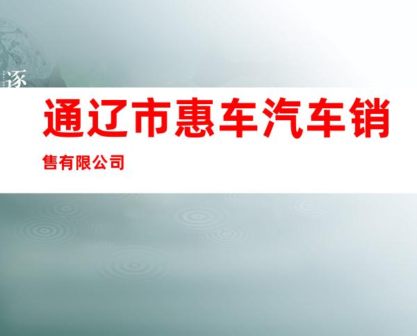 通辽市惠车汽车销售有限公司