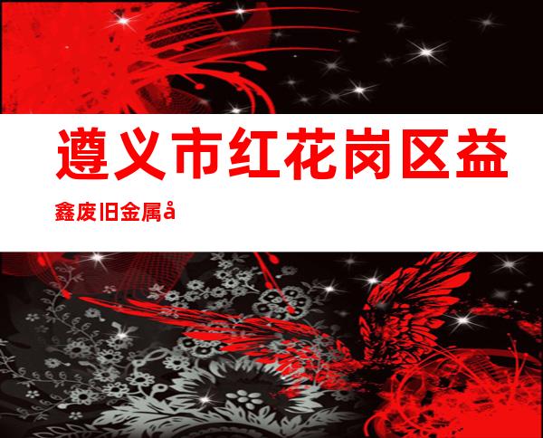 遵义市红花岗区益鑫废旧金属回收有限公司