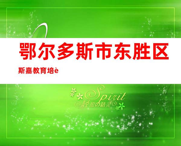 鄂尔多斯市东胜区斯嘉教育培训学校有限公司