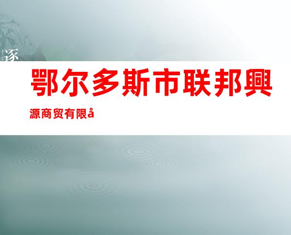 鄂尔多斯市联邦興源商贸有限公司