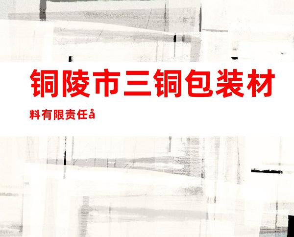 铜陵市三铜包装材料有限责任公司