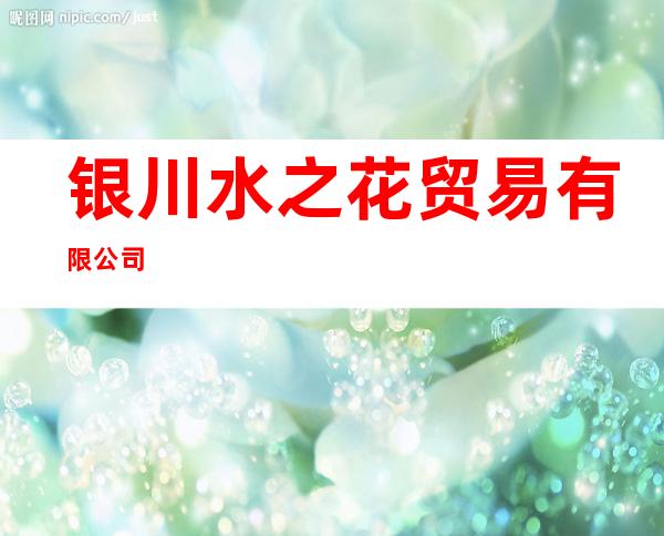 银川水之花贸易有限公司