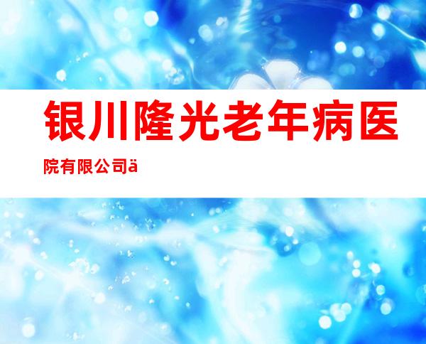 银川隆光老年病医院有限公司五里水乡诊所