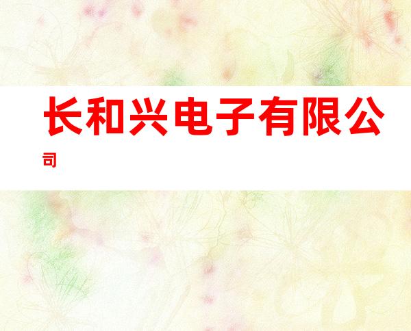 长和兴电子有限公司