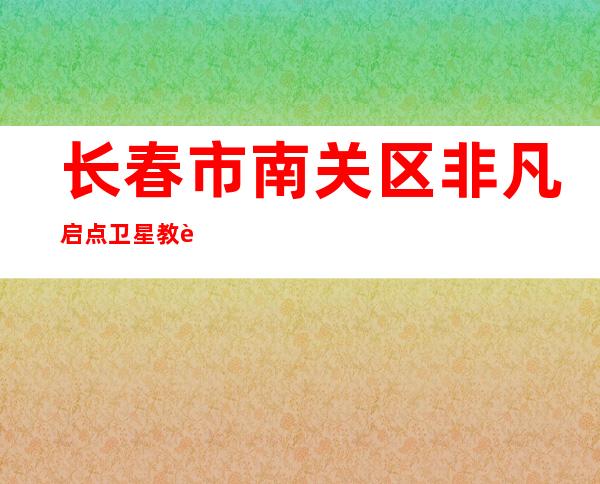 长春市南关区非凡启点卫星教育咨询有限公司