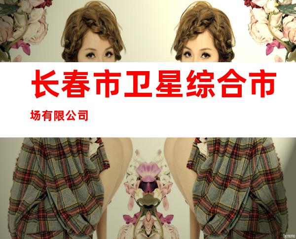 长春市卫星综合市场有限公司