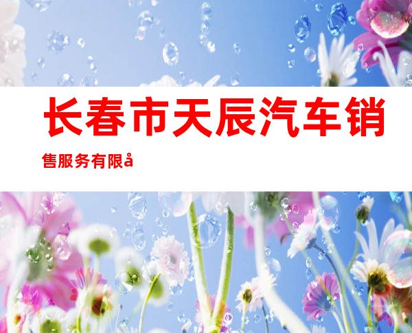长春市天辰汽车销售服务有限公司