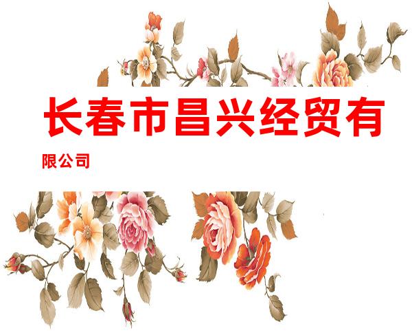 长春市昌兴经贸有限公司