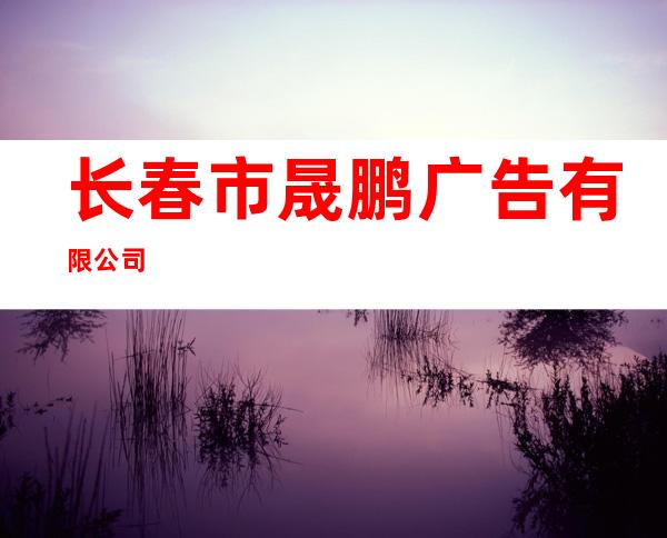 长春市晟鹏广告有限公司