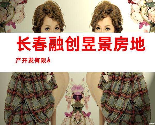 长春融创昱景房地产开发有限公司