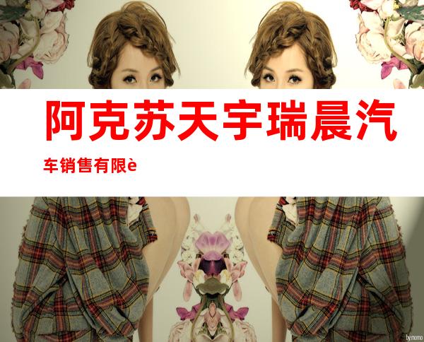 阿克苏天宇瑞晨汽车销售有限责任公司