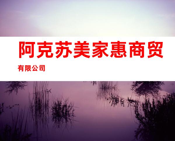 阿克苏美家惠商贸有限公司