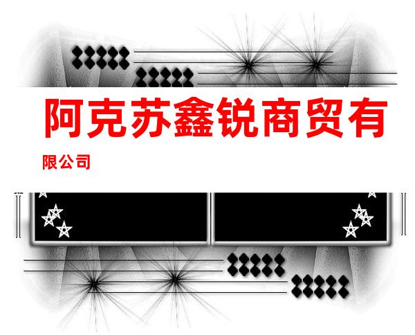 阿克苏鑫锐商贸有限公司