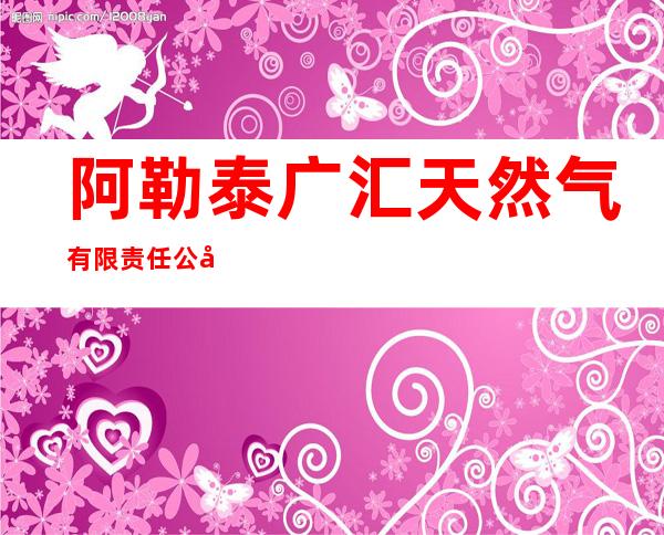 阿勒泰广汇天然气有限责任公司布尔津分公司