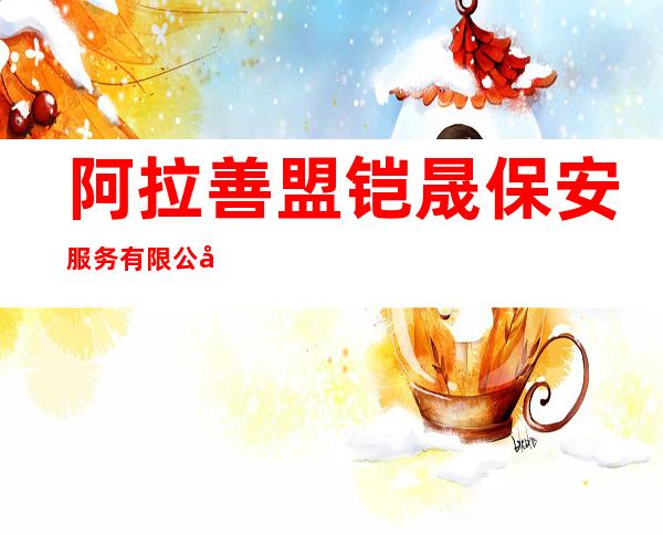 阿拉善盟铠晟保安服务有限公司