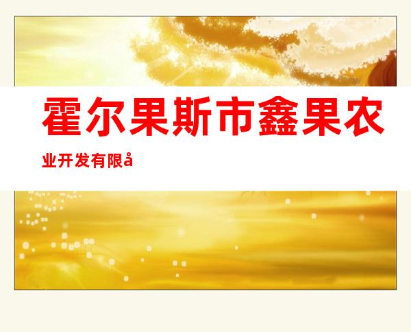 霍尔果斯市鑫果农业开发有限公司