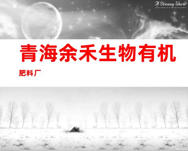 青海余禾生物有机肥料厂