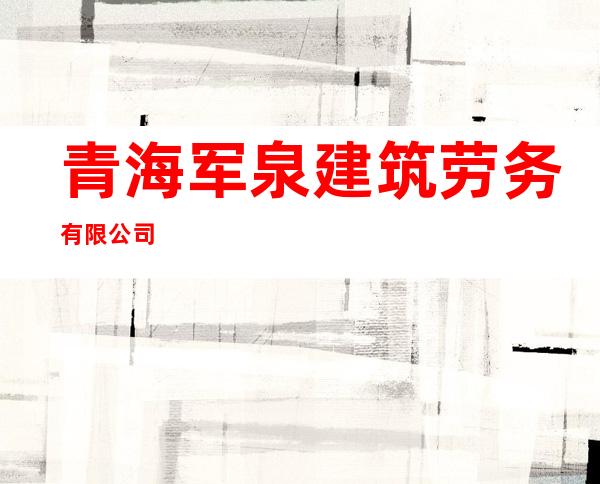 青海军泉建筑劳务有限公司