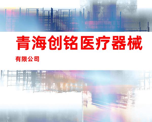 青海创铭医疗器械有限公司