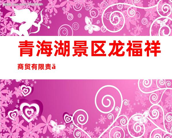 青海湖景区龙福祥商贸有限责任公司