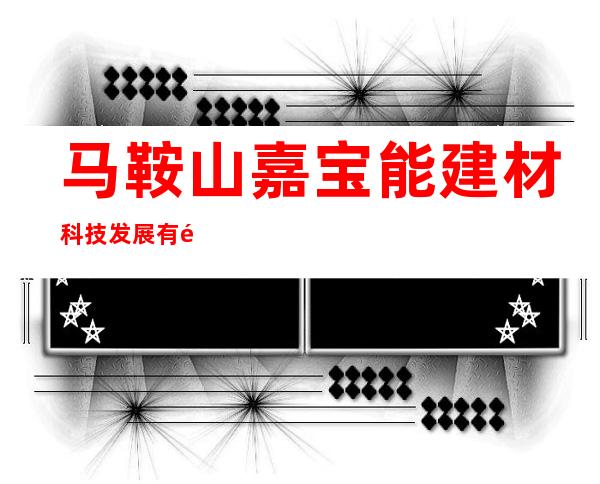马鞍山嘉宝能建材科技发展有限公司市场部