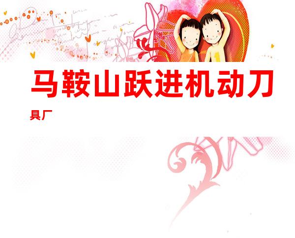 马鞍山跃进机动刀具厂
