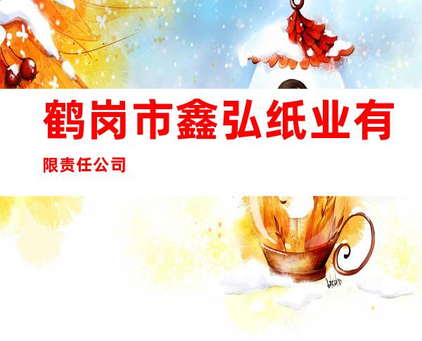 鹤岗市鑫弘纸业有限责任公司